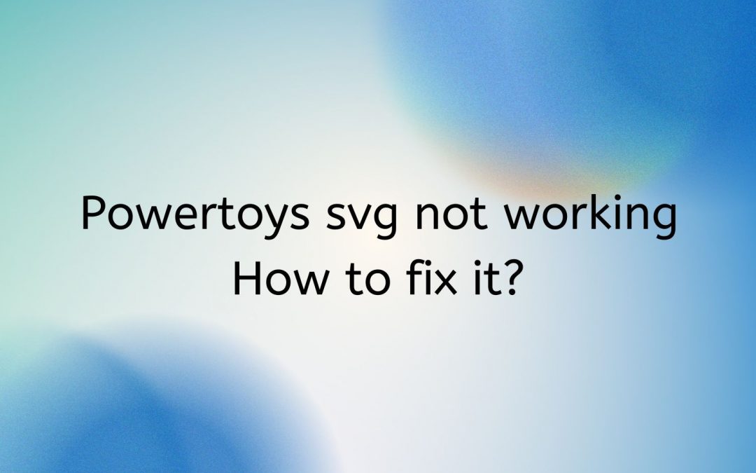 Powertoys svg not working – How to fix it?