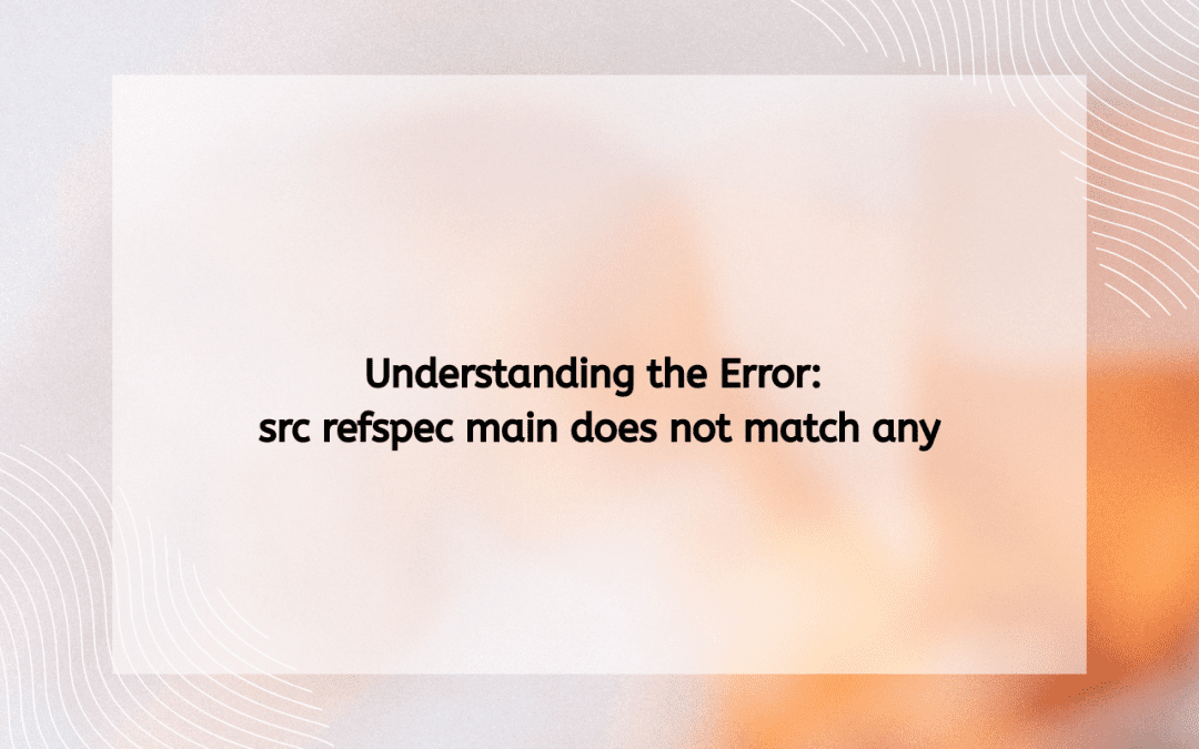 Understanding the Error: src refspec main does not match any
