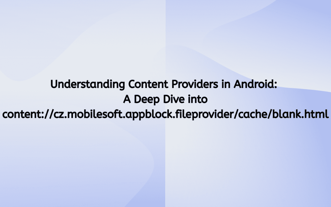 Understanding Content Providers in Android: A Deep Dive into content://cz.mobilesoft.appblock.fileprovider/cache/blank.html